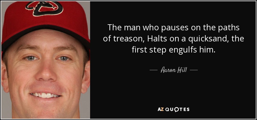 The man who pauses on the paths of treason, Halts on a quicksand, the first step engulfs him. - Aaron Hill