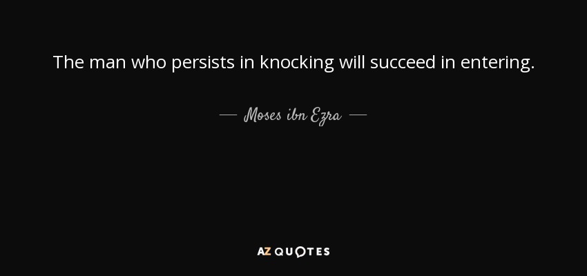 The man who persists in knocking will succeed in entering. - Moses ibn Ezra