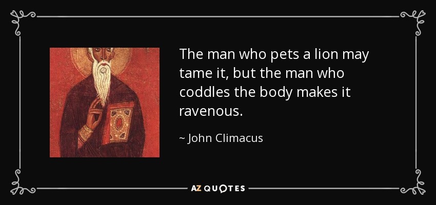 The man who pets a lion may tame it, but the man who coddles the body makes it ravenous. - John Climacus