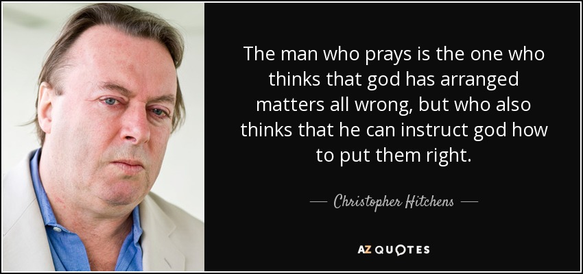 The man who prays is the one who thinks that god has arranged matters all wrong, but who also thinks that he can instruct god how to put them right. - Christopher Hitchens