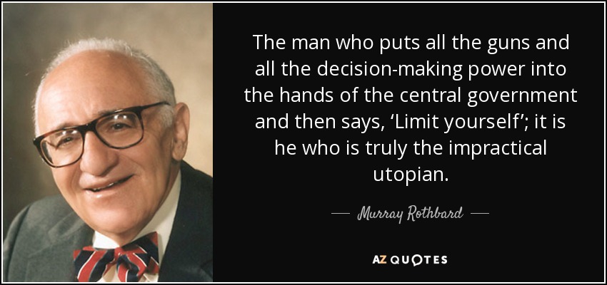 The man who puts all the guns and all the decision-making power into the hands of the central government and then says, ‘Limit yourself’; it is he who is truly the impractical utopian. - Murray Rothbard