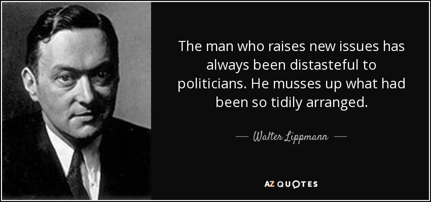 The man who raises new issues has always been distasteful to politicians. He musses up what had been so tidily arranged. - Walter Lippmann