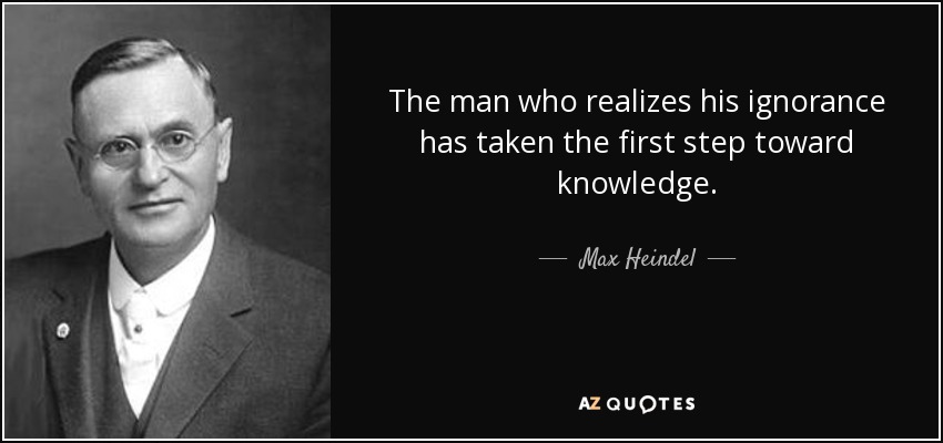 The man who realizes his ignorance has taken the first step toward knowledge. - Max Heindel