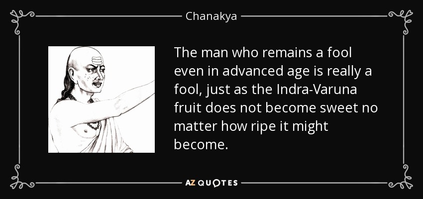 The man who remains a fool even in advanced age is really a fool, just as the Indra-Varuna fruit does not become sweet no matter how ripe it might become. - Chanakya