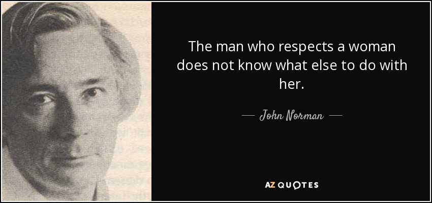 The man who respects a woman does not know what else to do with her. - John Norman