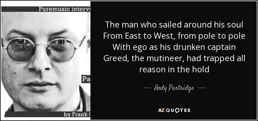 The man who sailed around his soul From East to West, from pole to pole With ego as his drunken captain Greed, the mutineer, had trapped all reason in the hold - Andy Partridge