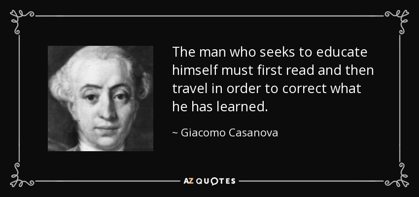 The man who seeks to educate himself must first read and then travel in order to correct what he has learned. - Giacomo Casanova