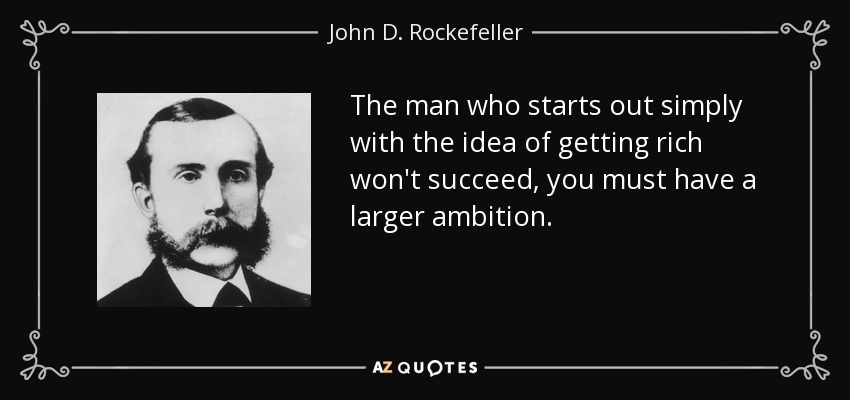 The man who starts out simply with the idea of getting rich won't succeed, you must have a larger ambition. - John D. Rockefeller