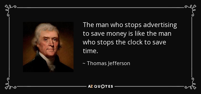 The man who stops advertising to save money is like the man who stops the clock to save time. - Thomas Jefferson