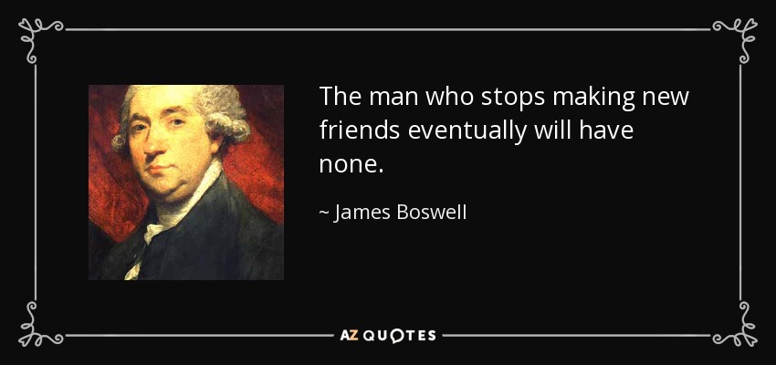 The man who stops making new friends eventually will have none. - James Boswell