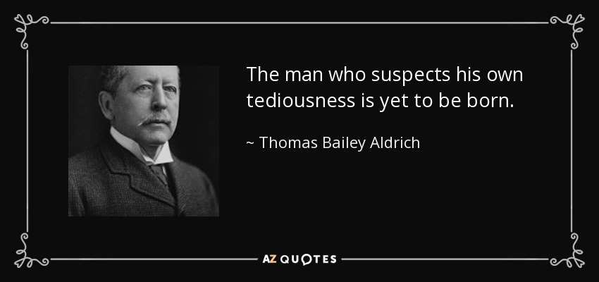 The man who suspects his own tediousness is yet to be born. - Thomas Bailey Aldrich