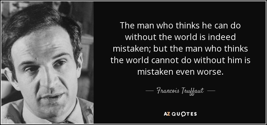 The man who thinks he can do without the world is indeed mistaken; but the man who thinks the world cannot do without him is mistaken even worse. - Francois Truffaut