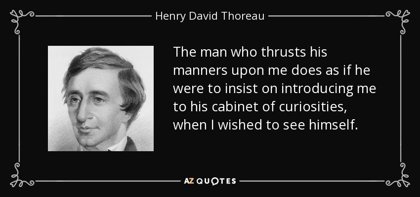 The man who thrusts his manners upon me does as if he were to insist on introducing me to his cabinet of curiosities, when I wished to see himself. - Henry David Thoreau