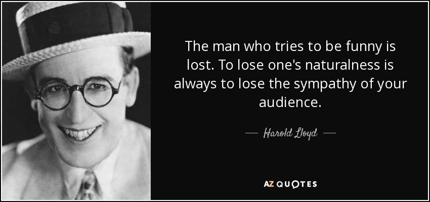 Harold Lloyd quote: The man who tries to be funny is lost. To...