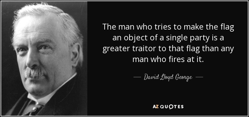 The man who tries to make the flag an object of a single party is a greater traitor to that flag than any man who fires at it. - David Lloyd George
