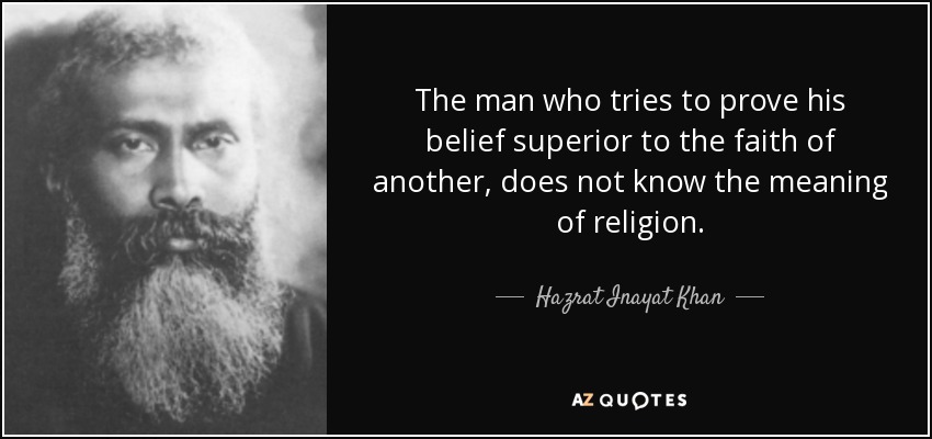 The man who tries to prove his belief superior to the faith of another, does not know the meaning of religion. - Hazrat Inayat Khan