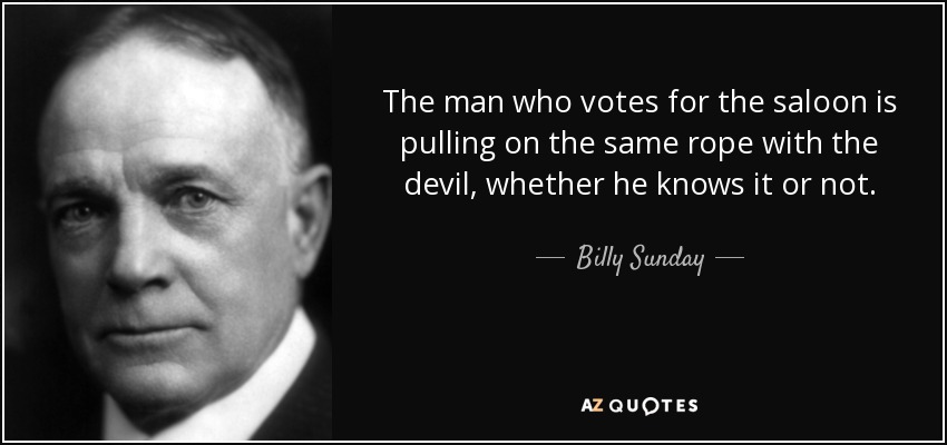 The man who votes for the saloon is pulling on the same rope with the devil, whether he knows it or not. - Billy Sunday