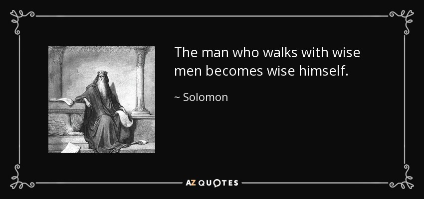 The man who walks with wise men becomes wise himself. - Solomon
