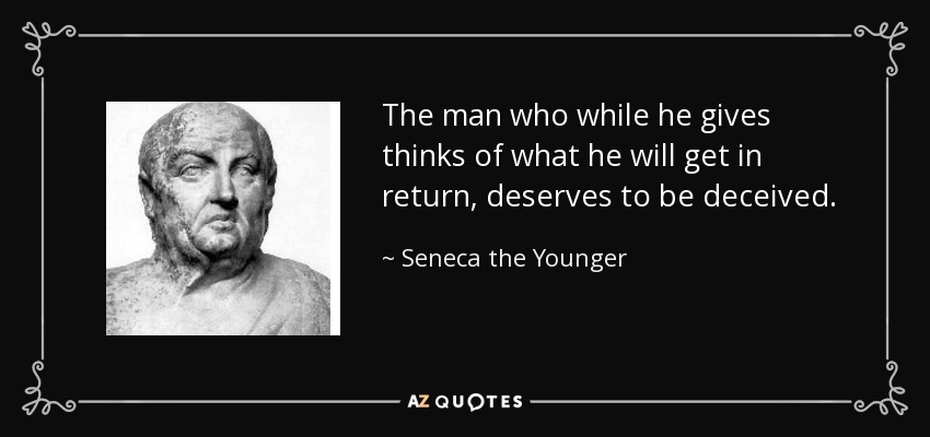 The man who while he gives thinks of what he will get in return, deserves to be deceived. - Seneca the Younger