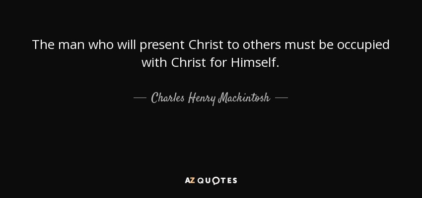 The man who will present Christ to others must be occupied with Christ for Himself. - Charles Henry Mackintosh