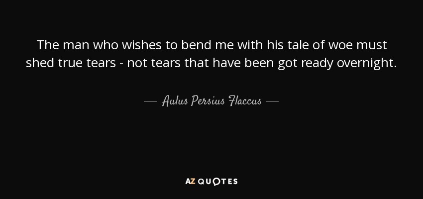 The man who wishes to bend me with his tale of woe must shed true tears - not tears that have been got ready overnight. - Aulus Persius Flaccus