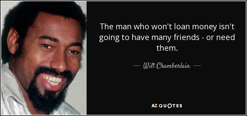 The man who won't loan money isn't going to have many friends - or need them. - Wilt Chamberlain