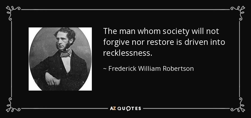 The man whom society will not forgive nor restore is driven into recklessness. - Frederick William Robertson