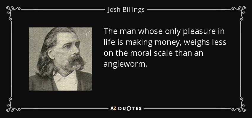 The man whose only pleasure in life is making money, weighs less on the moral scale than an angleworm. - Josh Billings