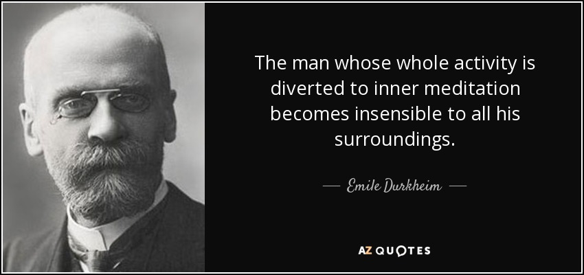 The man whose whole activity is diverted to inner meditation becomes insensible to all his surroundings. - Emile Durkheim