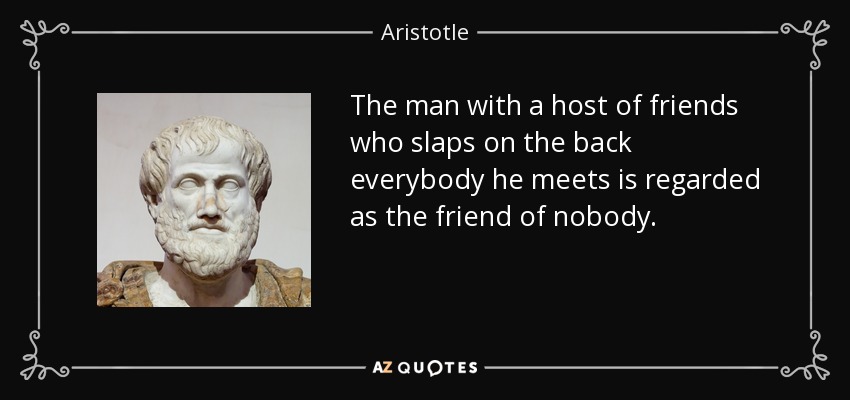 The man with a host of friends who slaps on the back everybody he meets is regarded as the friend of nobody. - Aristotle