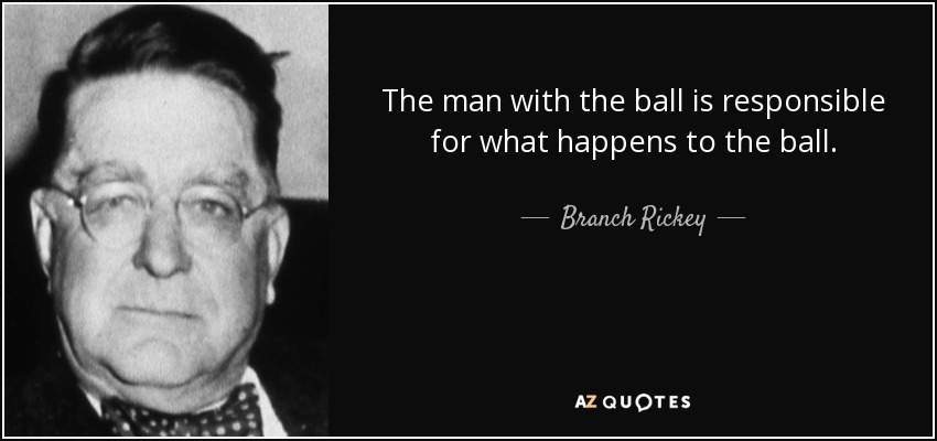 The man with the ball is responsible for what happens to the ball. - Branch Rickey