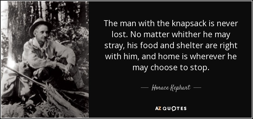 The man with the knapsack is never lost. No matter whither he may stray, his food and shelter are right with him, and home is wherever he may choose to stop. - Horace Kephart