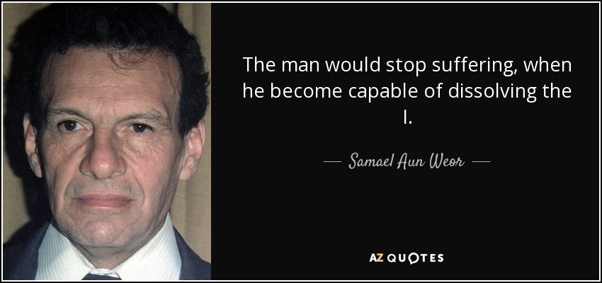 The man would stop suffering, when he become capable of dissolving the I. - Samael Aun Weor