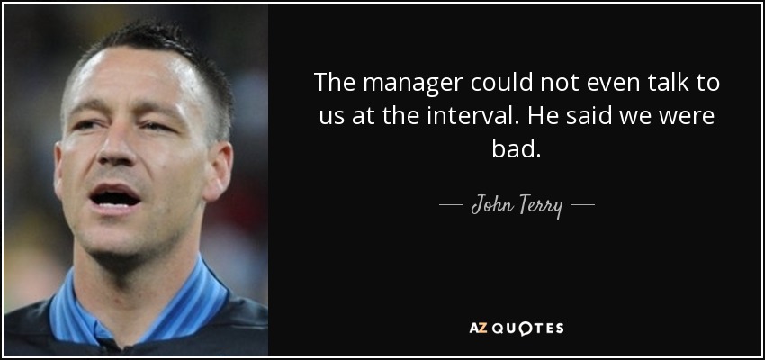 The manager could not even talk to us at the interval. He said we were bad. - John Terry