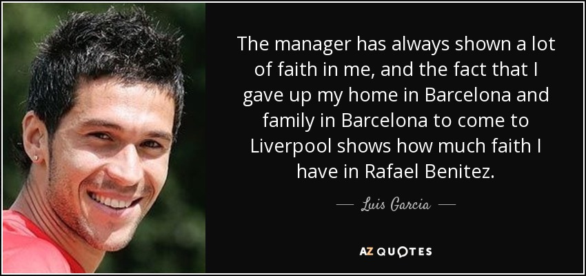 The manager has always shown a lot of faith in me, and the fact that I gave up my home in Barcelona and family in Barcelona to come to Liverpool shows how much faith I have in Rafael Benitez. - Luis Garcia