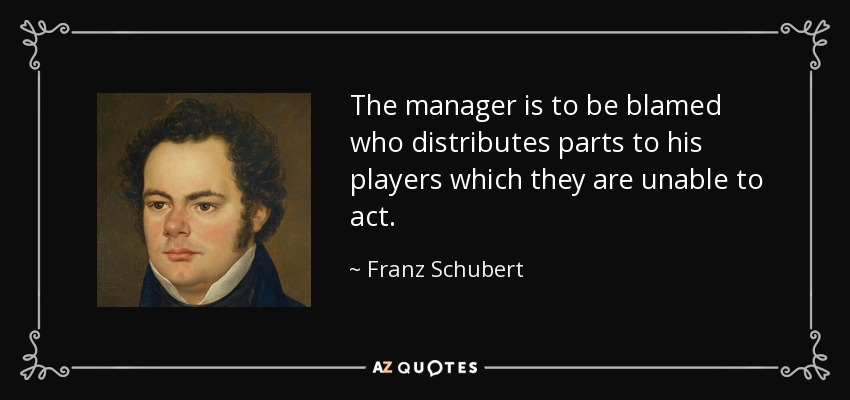 The manager is to be blamed who distributes parts to his players which they are unable to act. - Franz Schubert