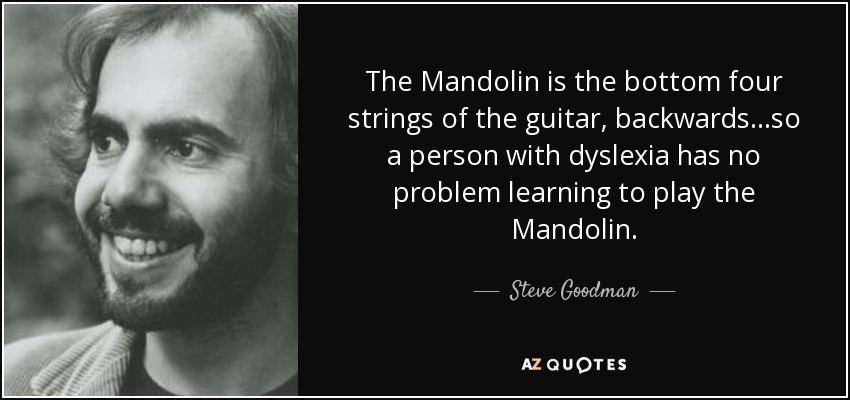 The Mandolin is the bottom four strings of the guitar, backwards...so a person with dyslexia has no problem learning to play the Mandolin. - Steve Goodman
