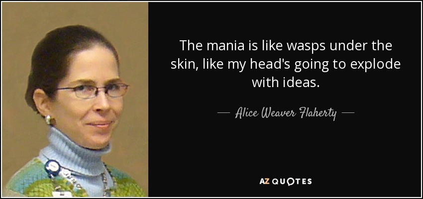 The mania is like wasps under the skin, like my head's going to explode with ideas. - Alice Weaver Flaherty