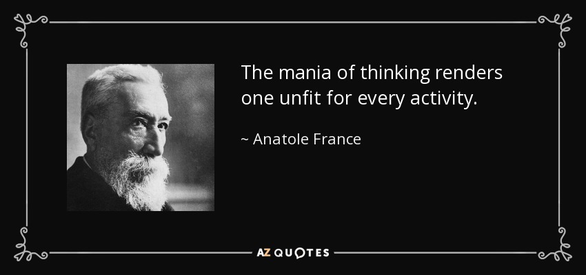 The mania of thinking renders one unfit for every activity. - Anatole France