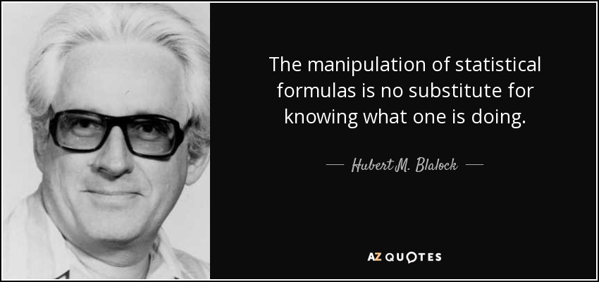 The manipulation of statistical formulas is no substitute for knowing what one is doing. - Hubert M. Blalock