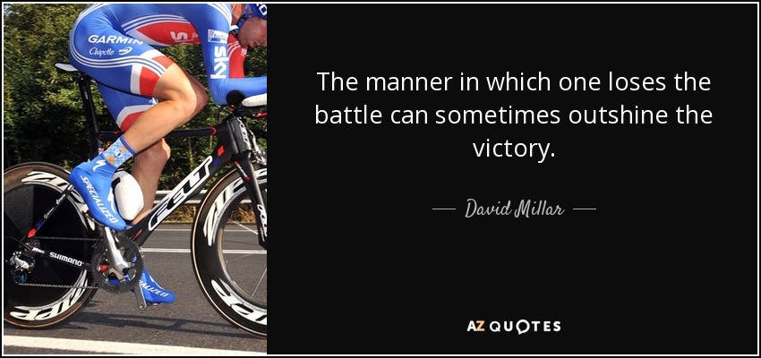 The manner in which one loses the battle can sometimes outshine the victory. - David Millar