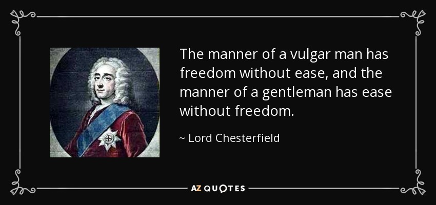 The manner of a vulgar man has freedom without ease, and the manner of a gentleman has ease without freedom. - Lord Chesterfield