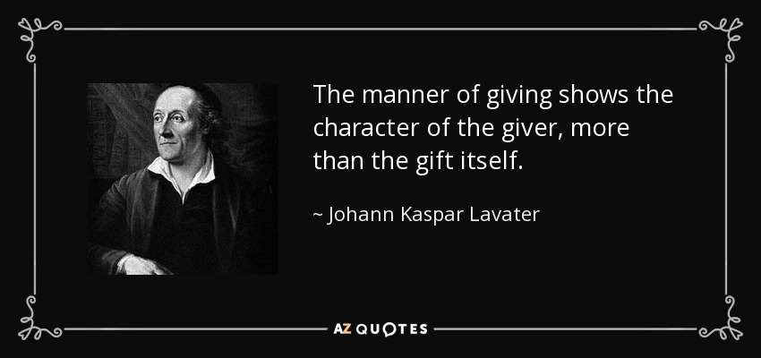 The manner of giving shows the character of the giver, more than the gift itself. - Johann Kaspar Lavater
