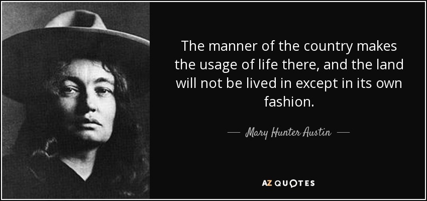 The manner of the country makes the usage of life there, and the land will not be lived in except in its own fashion. - Mary Hunter Austin