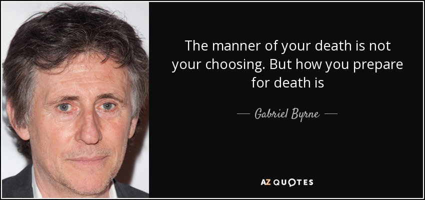 The manner of your death is not your choosing. But how you prepare for death is - Gabriel Byrne