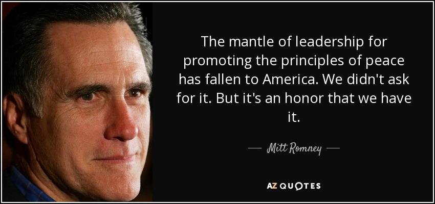 The mantle of leadership for promoting the principles of peace has fallen to America. We didn't ask for it. But it's an honor that we have it. - Mitt Romney