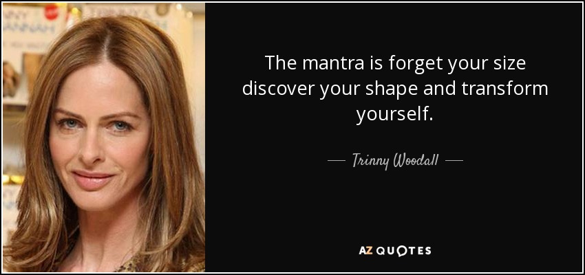 The mantra is forget your size discover your shape and transform yourself. - Trinny Woodall