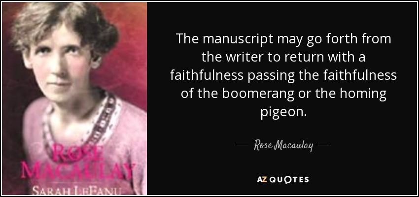 The manuscript may go forth from the writer to return with a faithfulness passing the faithfulness of the boomerang or the homing pigeon. - Rose Macaulay