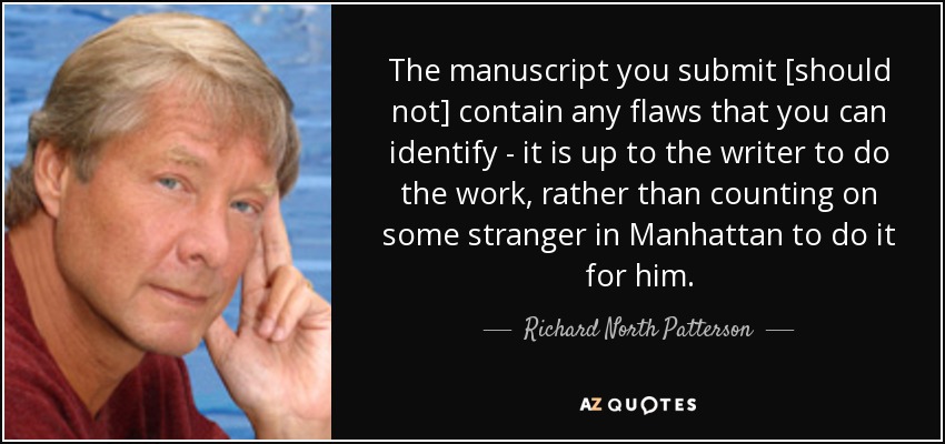 The manuscript you submit [should not] contain any flaws that you can identify - it is up to the writer to do the work, rather than counting on some stranger in Manhattan to do it for him. - Richard North Patterson