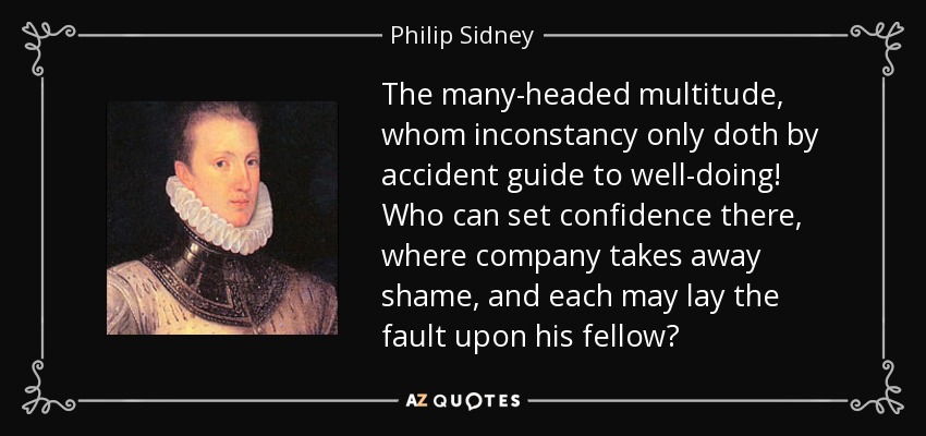 The many-headed multitude, whom inconstancy only doth by accident guide to well-doing! Who can set confidence there, where company takes away shame, and each may lay the fault upon his fellow? - Philip Sidney